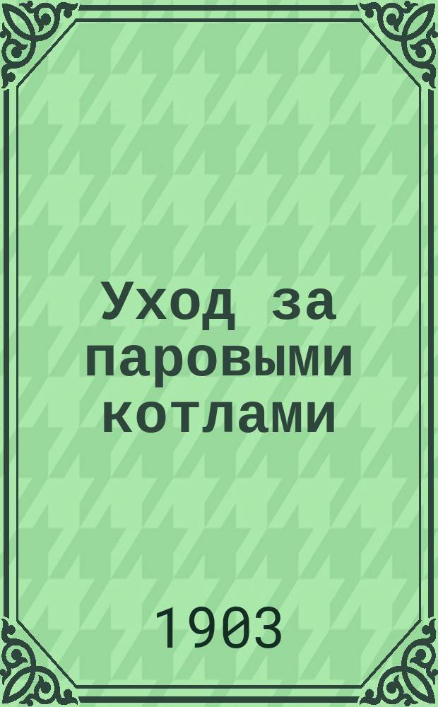 Уход за паровыми котлами : Курс лекций, чит. для подготовки кочегаров при Киев. отдел. Рус. техн. о-ва инж.-технол. Н.И. Семдомским