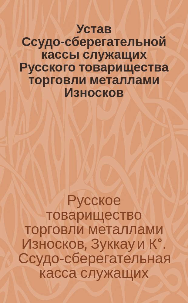 Устав Ссудо-сберегательной кассы служащих Русского товарищества торговли металлами Износков, Зуккау и К&deg; : Утв. 31 авг. 1902 г.