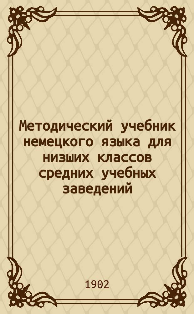 Методический учебник немецкого языка для низших классов средних учебных заведений, с постатейным словарем и другими прибавлениями