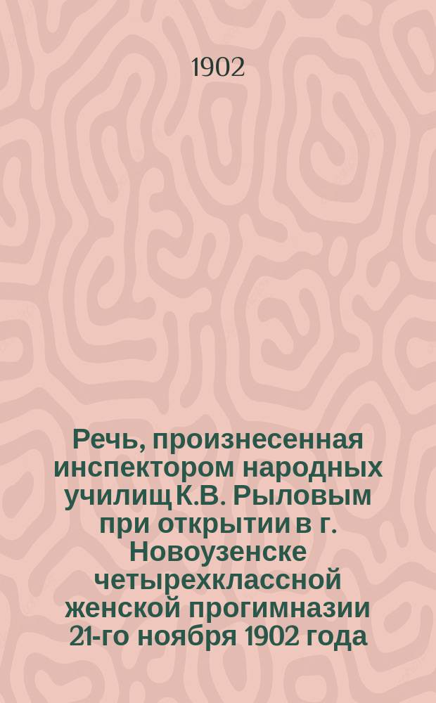 Речь, произнесенная инспектором народных училищ К.В. Рыловым при открытии в г. Новоузенске четырехклассной женской прогимназии 21-го ноября 1902 года