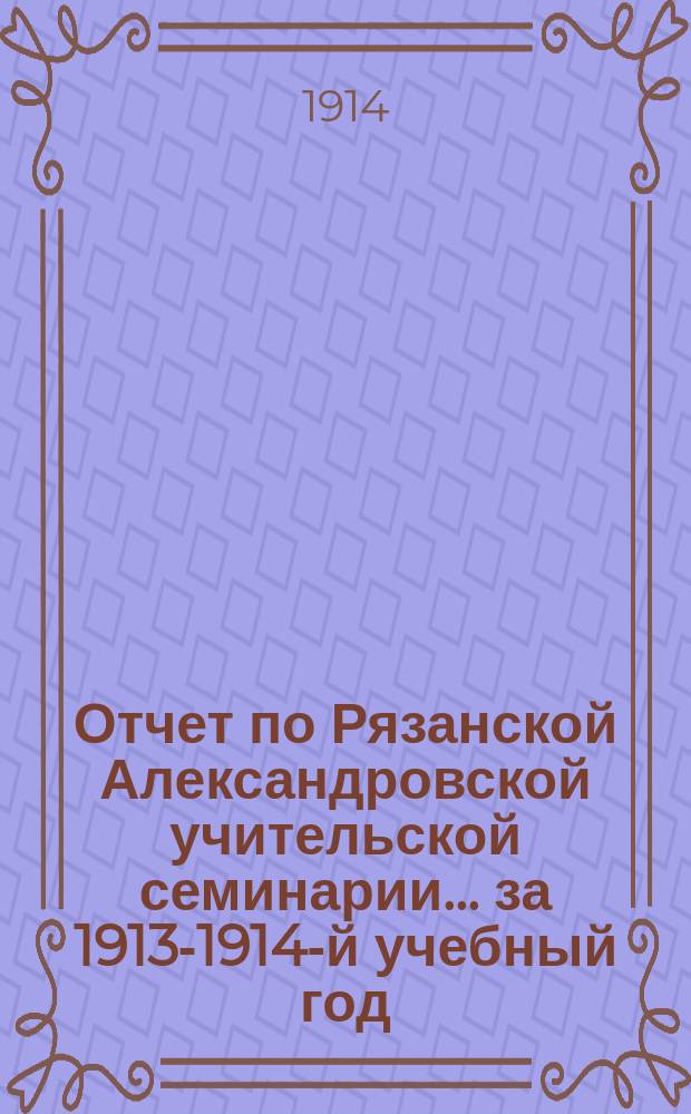 Отчет по Рязанской Александровской учительской семинарии... за 1913-1914-й учебный год