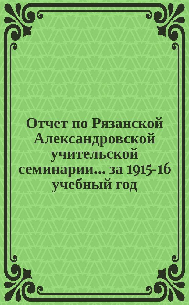 Отчет по Рязанской Александровской учительской семинарии... за 1915-16 учебный год