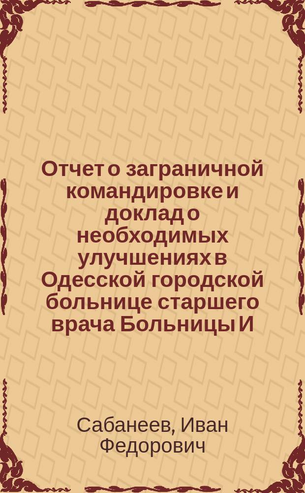 Отчет о заграничной командировке и доклад о необходимых улучшениях в Одесской городской больнице старшего врача Больницы И.Ф. Сабанеева
