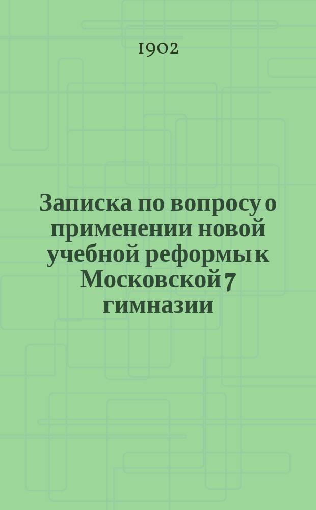 Записка по вопросу о применении новой учебной реформы к Московской 7 гимназии