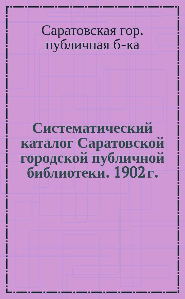 Систематический каталог Саратовской городской публичной библиотеки. 1902 г.