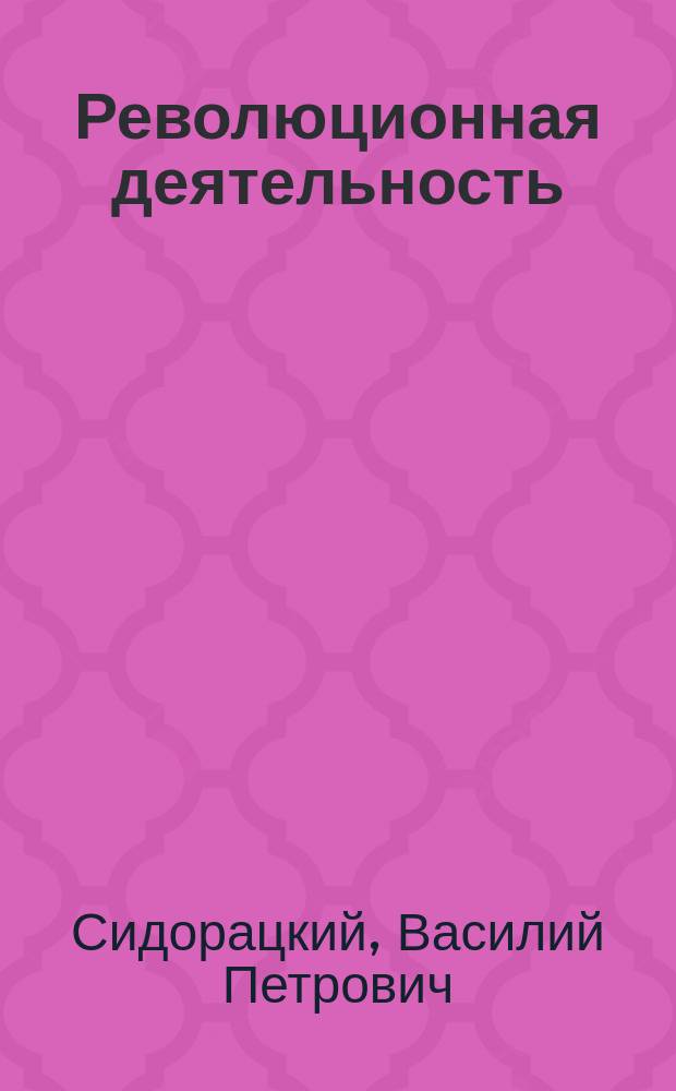 Революционная деятельность : Сб. запрещ. стихотворений раз. авт. : Противоправительств. изд. под ред. гос. преступника Сидорацкого