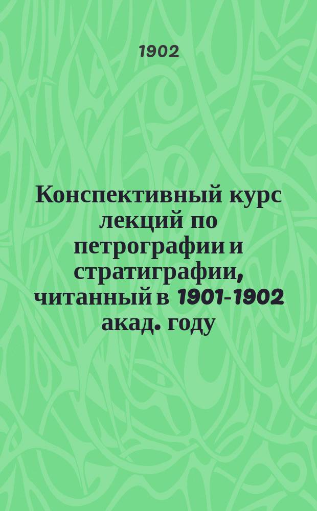 Конспективный курс лекций по петрографии и стратиграфии, читанный в 1901-1902 акад. году