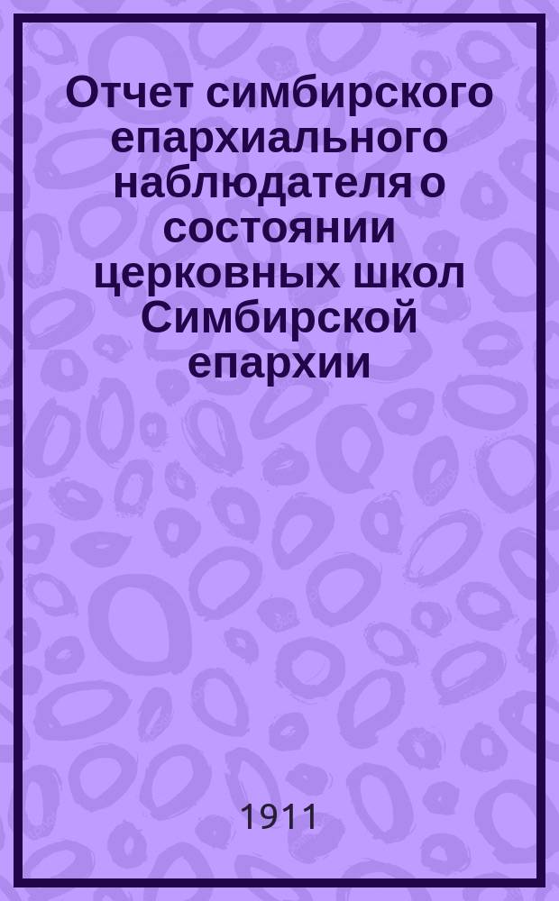 Отчет симбирского епархиального наблюдателя о состоянии церковных школ Симбирской епархии... по учебно-воспитательной части. ... за 1909/10 учебный год