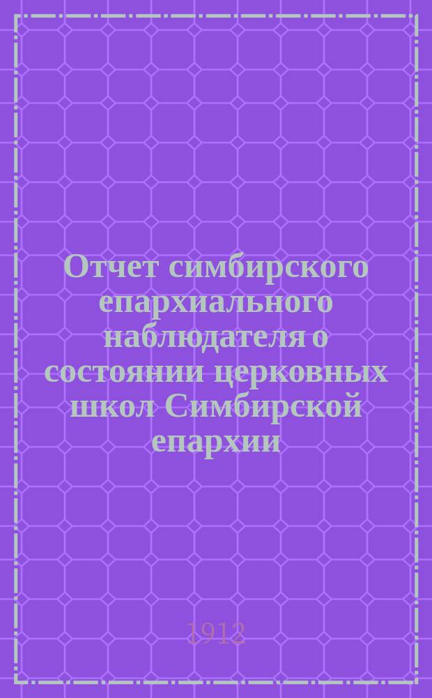 Отчет симбирского епархиального наблюдателя о состоянии церковных школ Симбирской епархии... по учебно-воспитательной части. ... за 1910-1911 учебный год