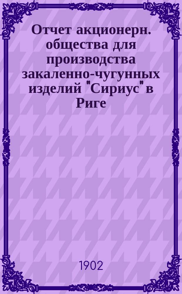 ... Отчет акционерн. общества для производства закаленно-чугунных изделий "Сириус" в Риге...