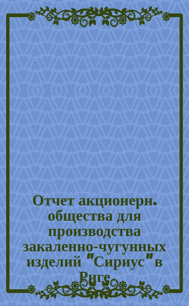 ... Отчет акционерн. общества для производства закаленно-чугунных изделий "Сириус" в Риге... II... за первый операционный год (15 месяцев)