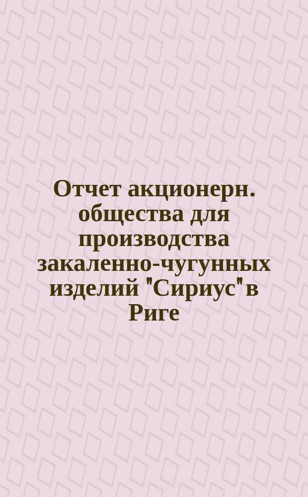 ... Отчет акционерн. общества для производства закаленно-чугунных изделий "Сириус" в Риге... III... за второй операционный год