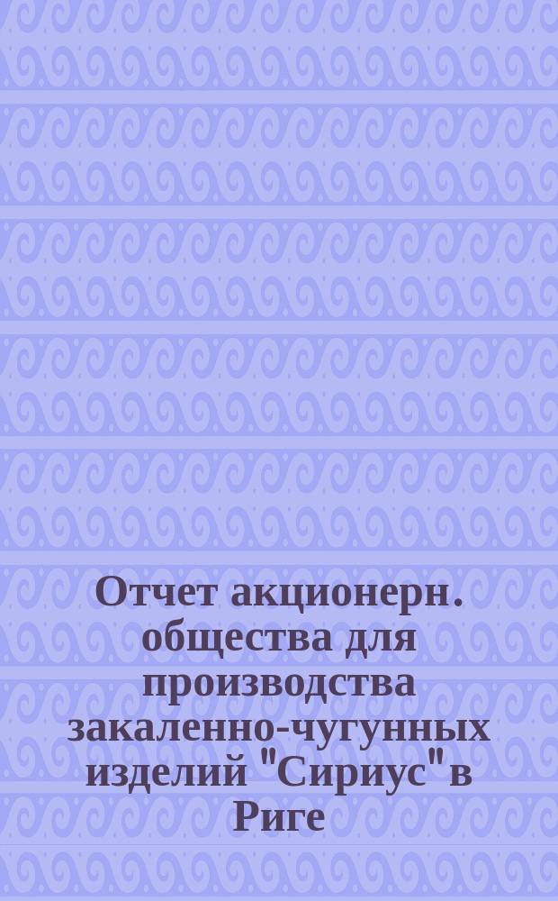 ... Отчет акционерн. общества для производства закаленно-чугунных изделий "Сириус" в Риге... V... за четвертый операционный год (13 месяцев)