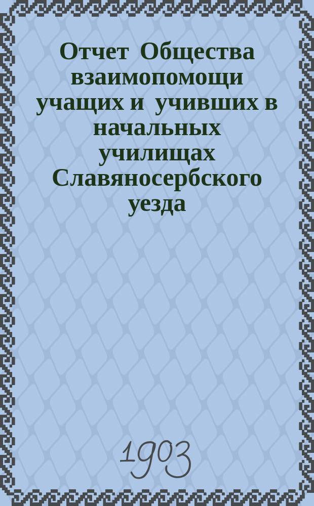 Отчет Общества взаимопомощи учащих и учивших в начальных училищах Славяносербского уезда... за 1902/3 год