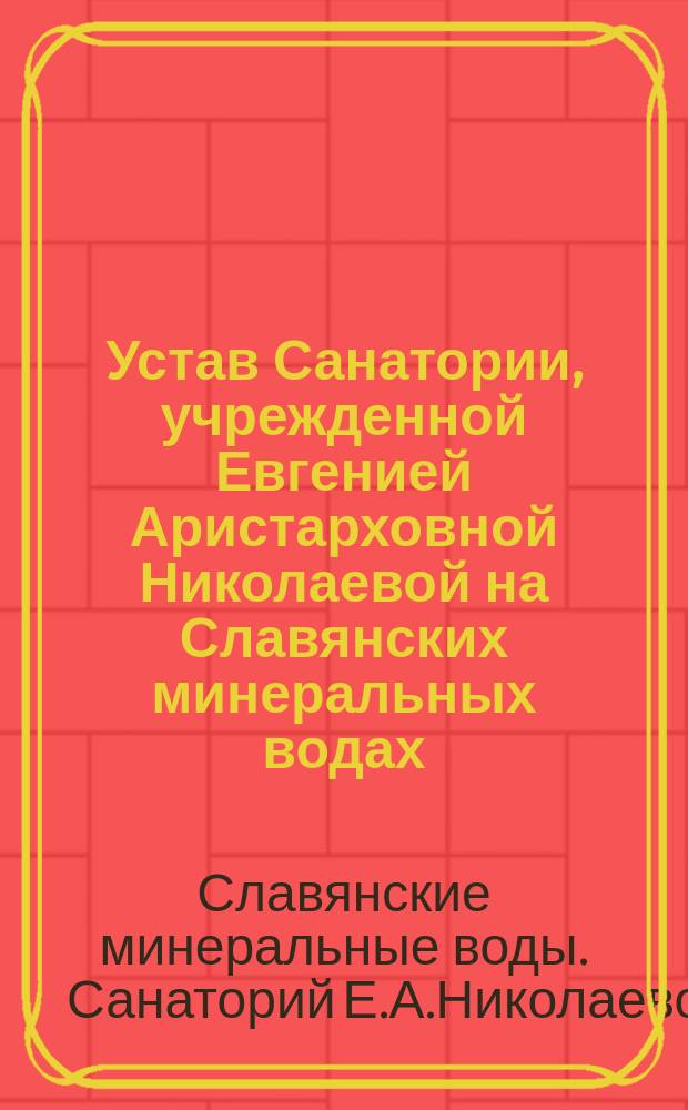 Устав Санатории, учрежденной Евгенией Аристарховной Николаевой на Славянских минеральных водах (Харьковск. губ.) : Утв. 7 марта 1902 г.