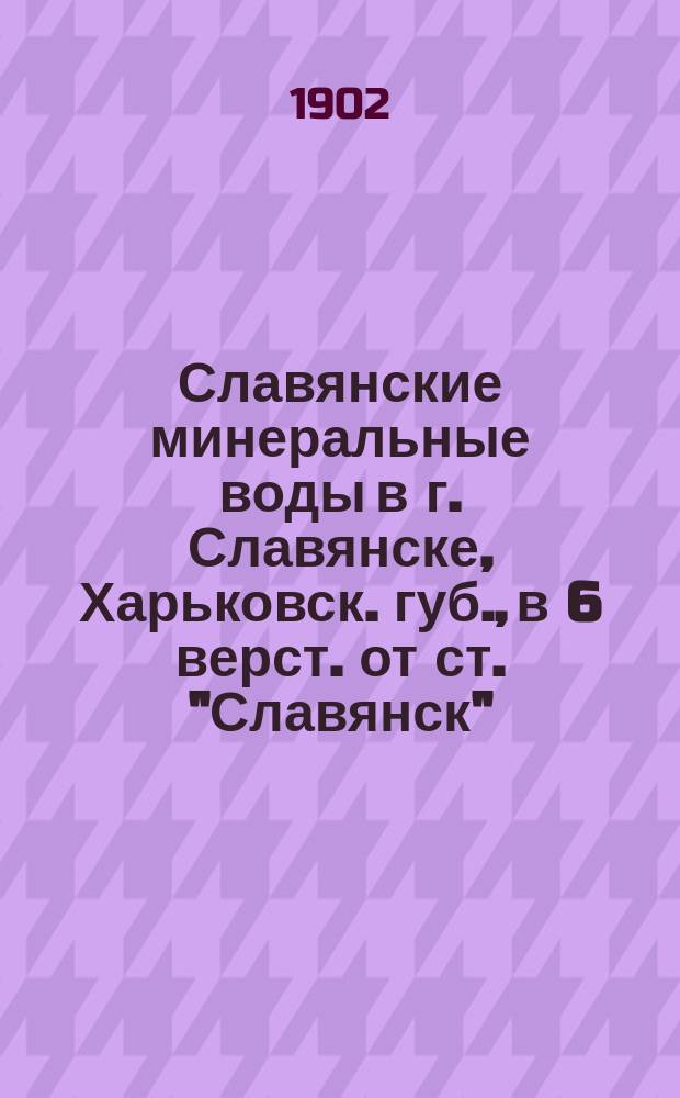 Славянские минеральные воды в г. Славянске, Харьковск. губ., в 6 верст. от ст. "Славянск", К.-Х.-С. ж. д. : Сезон с 15 мая по 25 авг. 1902 г.