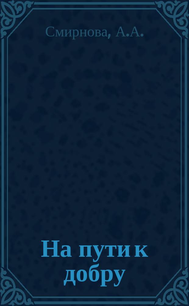 На пути к добру : Повести и рассказы А.А. Смирновой