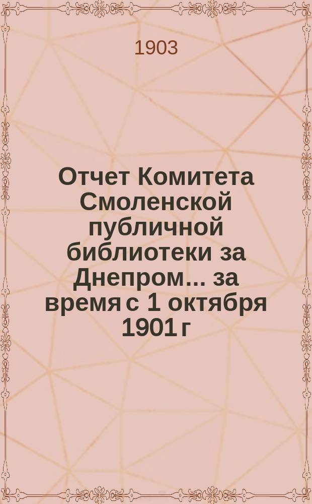 Отчет Комитета Смоленской публичной библиотеки за Днепром... за время с 1 октября 1901 г. и 1 января 1902 г. по 1 октября 1902 г. и 1 января 1903 г.