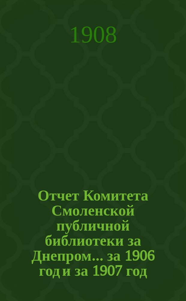 Отчет Комитета Смоленской публичной библиотеки за Днепром... за 1906 год и за 1907 год