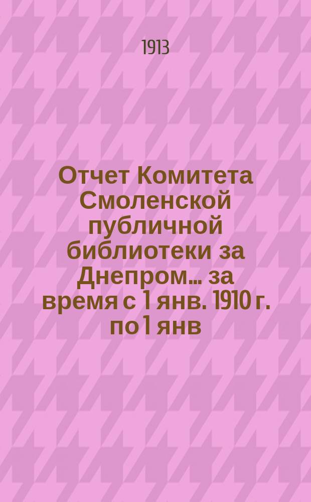 Отчет Комитета Смоленской публичной библиотеки за Днепром... за время с 1 янв. 1910 г. по 1 янв. 1913 г.