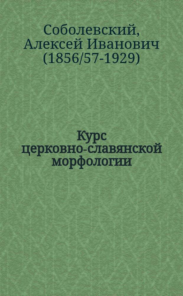 Курс церковно-славянской морфологии : По лекциям орд. проф. Имп. Спб. ун-та А.И. Соболевского, сост., под ред. проф., С. Воронихин и А. Перетерский