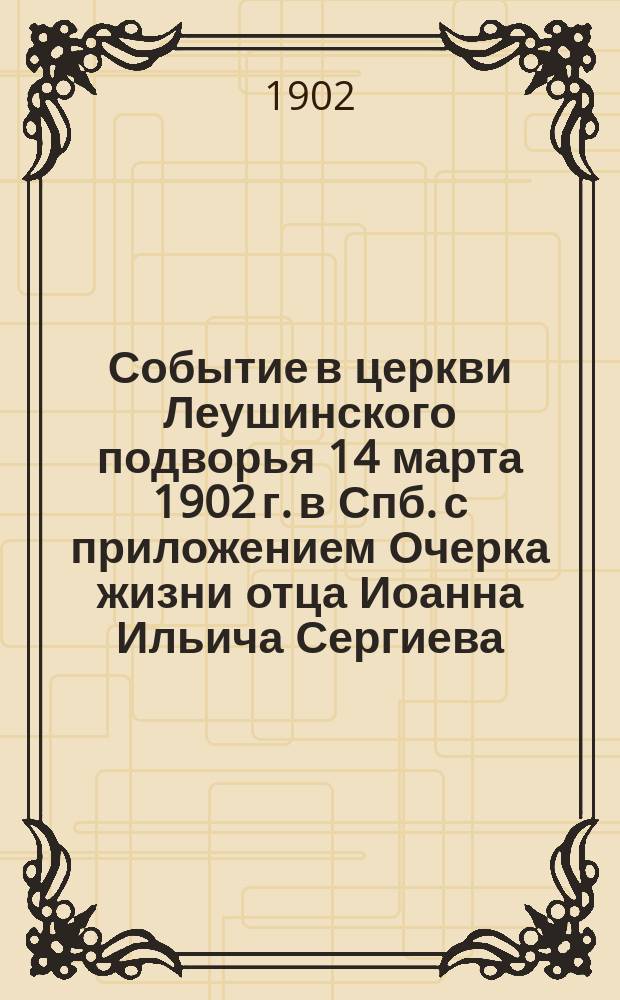 Событие в церкви Леушинского подворья 14 марта 1902 г. в Спб. с приложением Очерка жизни отца Иоанна Ильича Сергиева, протоиерея Андреевского собора в Кронштадте