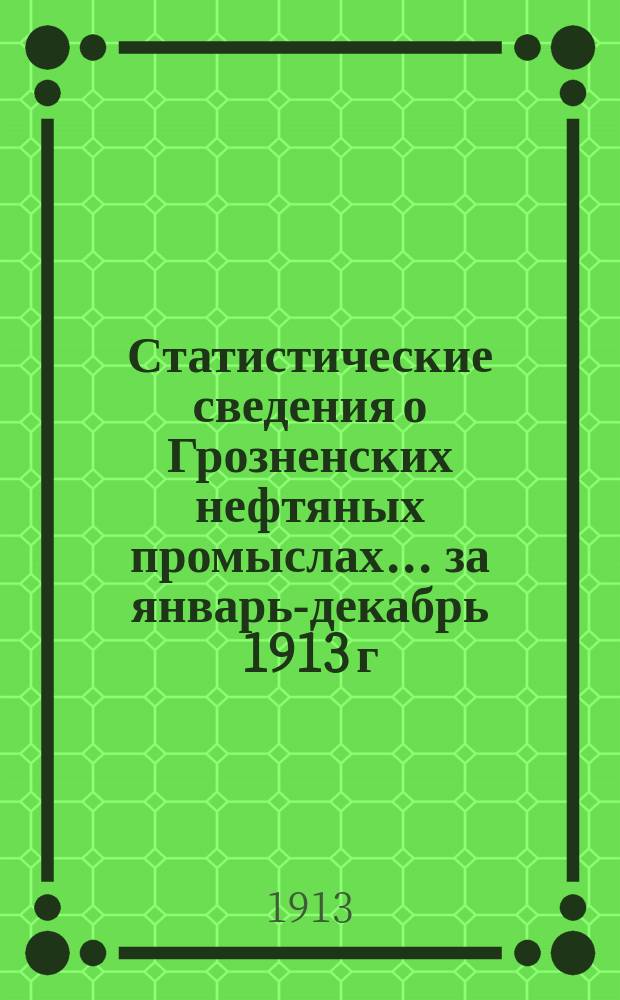 Статистические сведения о Грозненских нефтяных промыслах... ... за январь-декабрь 1913 г.