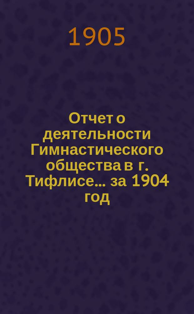 Отчет о деятельности Гимнастического общества в г. Тифлисе... ... за 1904 год