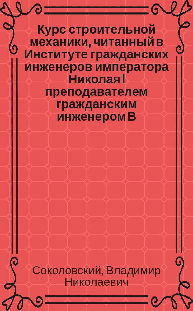 Курс строительной механики, читанный в Институте гражданских инженеров императора Николая I преподавателем гражданским инженером В.Н. Соколовским : Ч. 1-