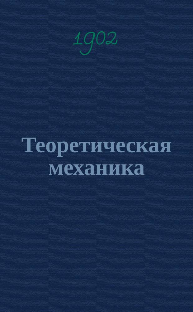 Теоретическая механика : Лекции, чит. для студентов 2 курса инж.-строит. и мех. отд. 1901-1902 акад. г