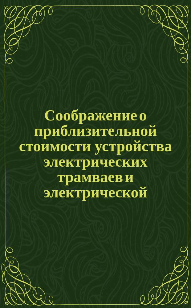 Соображение о приблизительной стоимости устройства электрических трамваев и электрической, по типу внеуличных железных дорог, соединительной ветви между имперскими железными дорогами и финляндскими