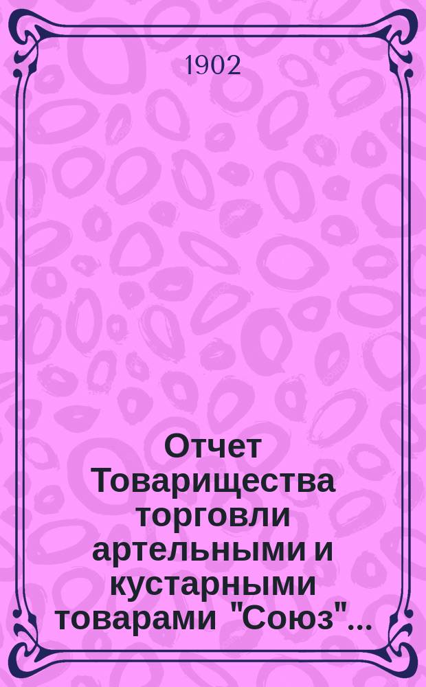 Отчет Товарищества торговли артельными и кустарными товарами "Союз"....