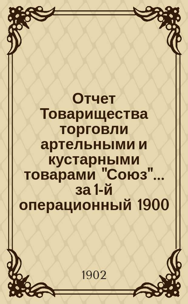 Отчет Товарищества торговли артельными и кустарными товарами "Союз".... ... за 1-й операционный 1900/1 год