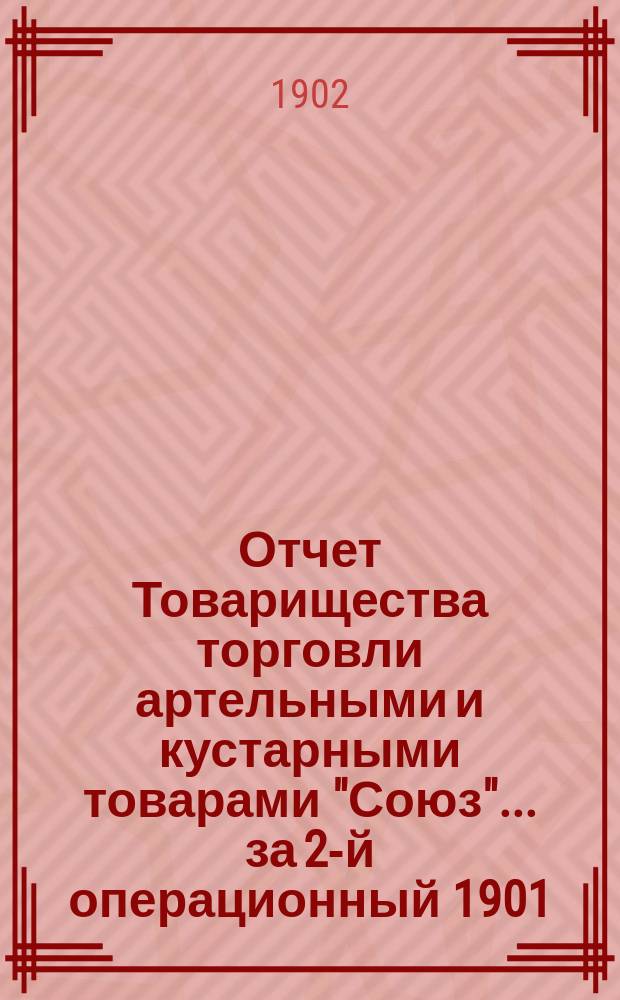Отчет Товарищества торговли артельными и кустарными товарами "Союз".... ... за 2-й операционный 1901/2 год