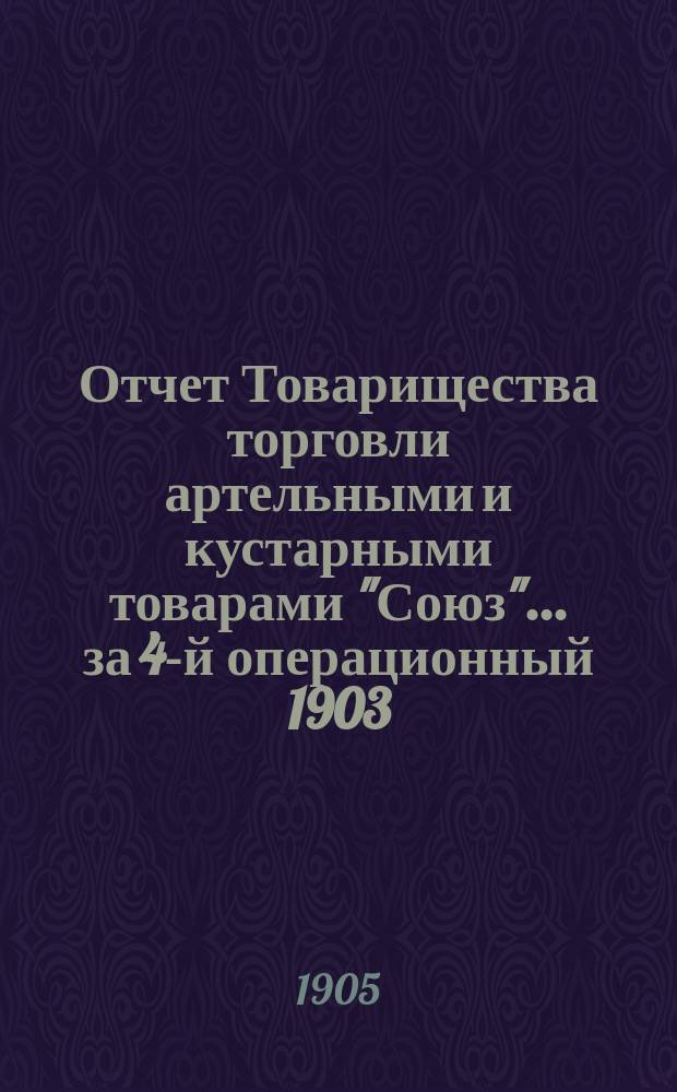 Отчет Товарищества торговли артельными и кустарными товарами "Союз".... ... за 4-й операционный 1903/4 год