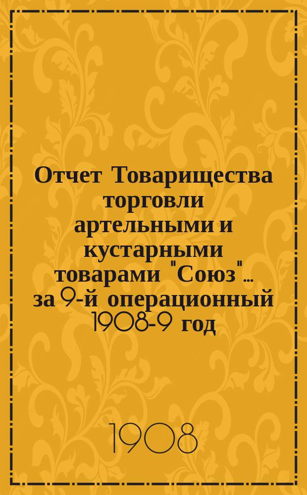 Отчет Товарищества торговли артельными и кустарными товарами "Союз".... ... за 9-й операционный 1908-9 год
