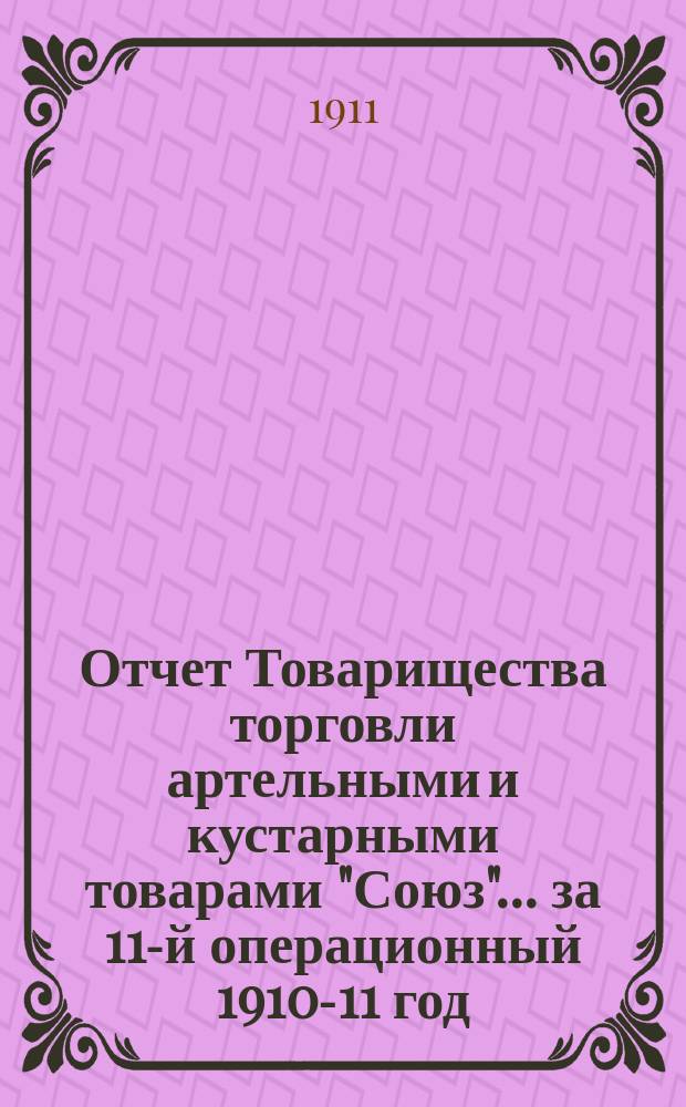 Отчет Товарищества торговли артельными и кустарными товарами "Союз".... ... за 11-й операционный 1910-11 год