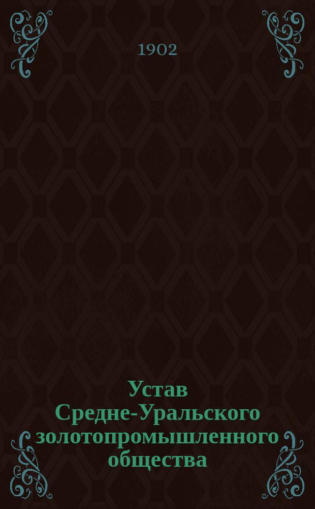 Устав Средне-Уральского золотопромышленного общества : Утв. 1 марта 1902 г.