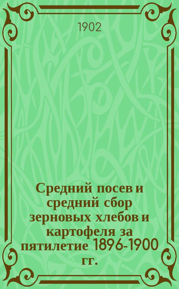 Средний посев и средний сбор зерновых хлебов и картофеля за пятилетие 1896-1900 гг.