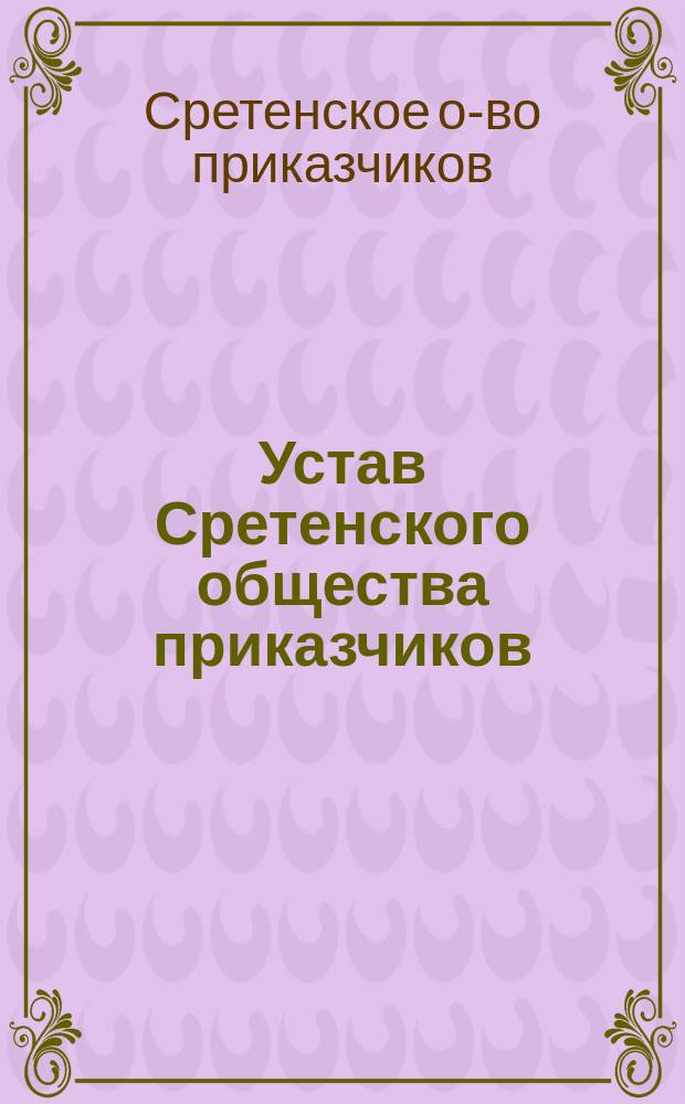 Устав Сретенского общества приказчиков (Забайкальской области) : Утв. 24 апр. 1901 г.