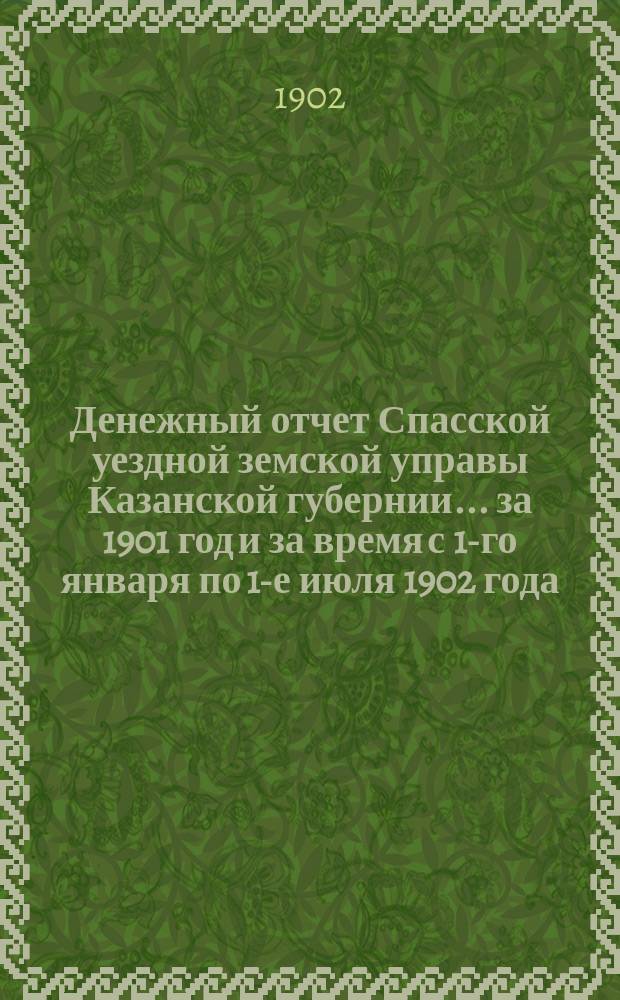 Денежный отчет Спасской уездной земской управы Казанской губернии... за 1901 год и за время с 1-го января по 1-е июля 1902 года