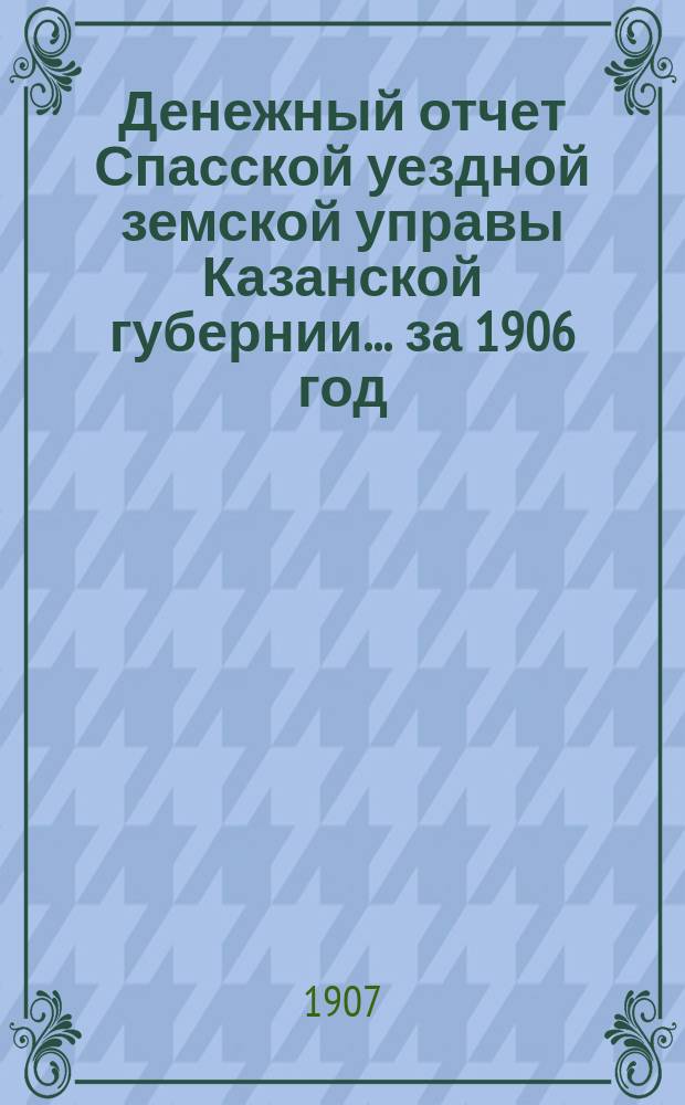 Денежный отчет Спасской уездной земской управы Казанской губернии... за 1906 год
