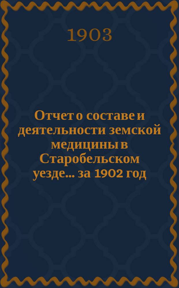 Отчет о составе и деятельности земской медицины в Старобельском уезде... ... за 1902 год