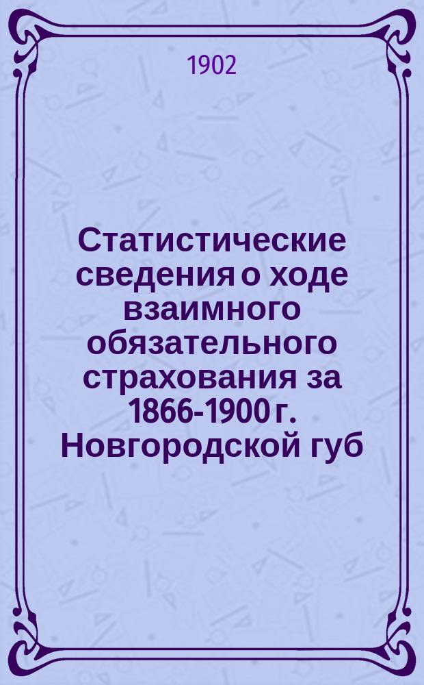 Статистические сведения о ходе взаимного обязательного страхования за 1866-1900 г. Новгородской губ. земской управы : [1]-. [1] : Новгородский уезд