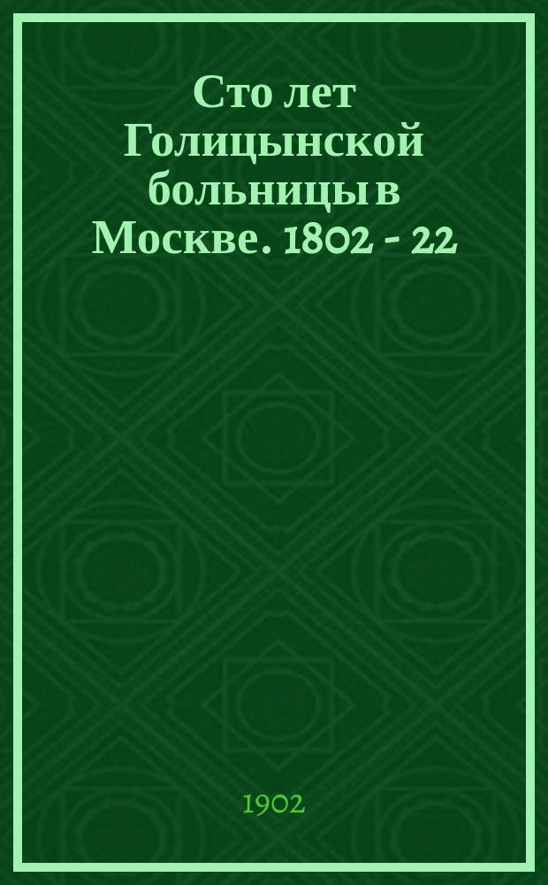 Сто лет Голицынской больницы в Москве. 1802 - 22/VII - 1902