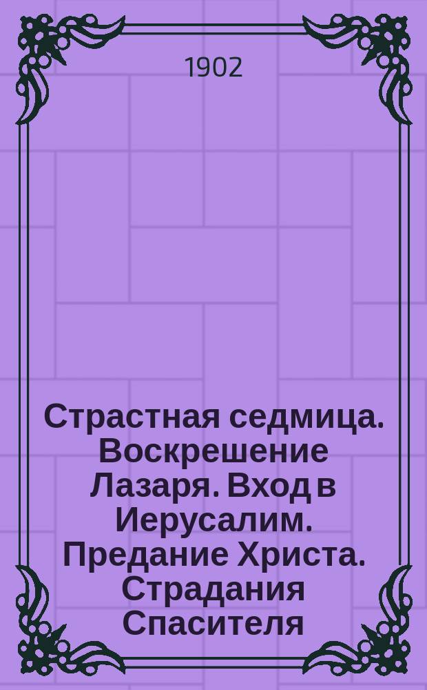 Страстная седмица. Воскрешение Лазаря. Вход в Иерусалим. Предание Христа. Страдания Спасителя. Размышление о страстях Христовых. Положение во гроб. Над плащаницей. Не рыдай мене мати