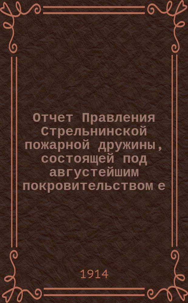 Отчет Правления Стрельнинской пожарной дружины, состоящей под августейшим покровительством е. и. в. великого князя Дмитрия Константиновича... ... за 1913 год