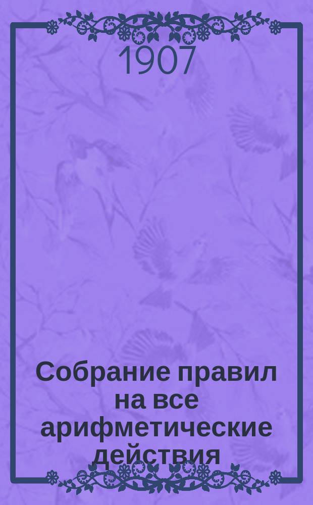 Собрание правил на все арифметические действия : Сост. по Малинину, Геде и др. А. Ступель