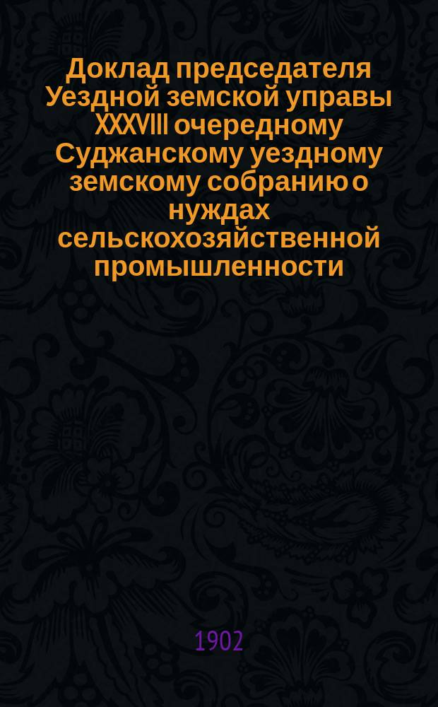 Доклад председателя Уездной земской управы XXXVIII очередному Суджанскому уездному земскому собранию [о нуждах сельскохозяйственной промышленности