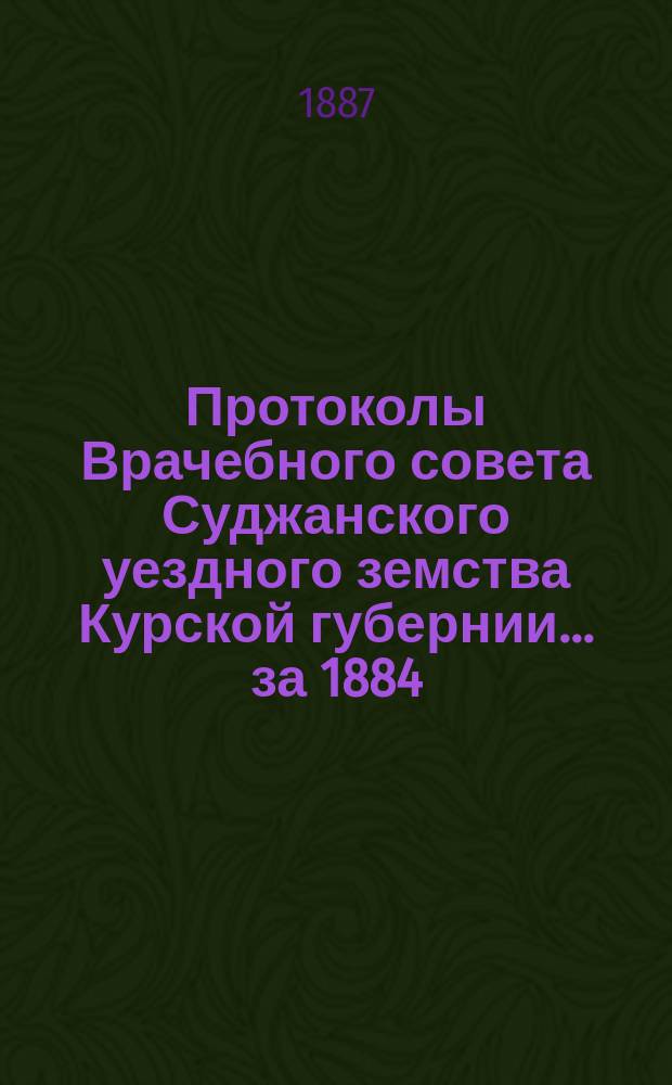 Протоколы Врачебного совета Суджанского уездного земства Курской губернии... за 1884, 1885 и 1886 годы